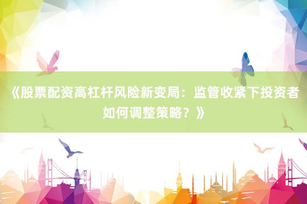 《股票配资高杠杆风险新变局:监管收紧下投资者如何调整策略?》