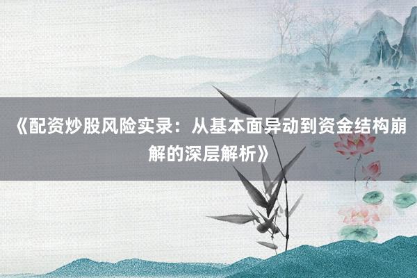 《配资炒股风险实录:从基本面异动到资金结构崩解的深层解析》