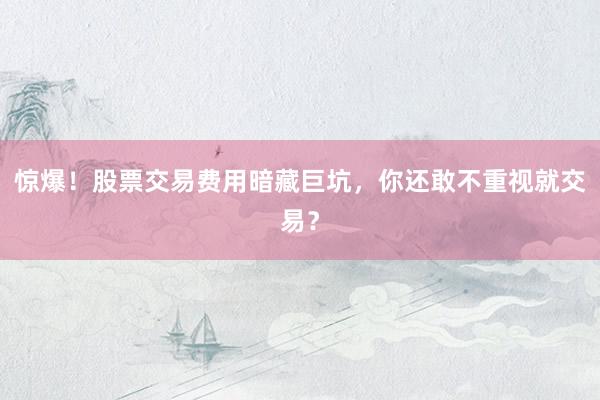 惊爆！股票交易费用暗藏巨坑，你还敢不重视就交易？