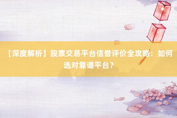 【深度解析】股票交易平台信誉评价全攻略：如何选对靠谱平台？