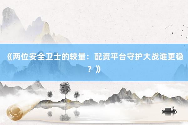 《两位安全卫士的较量：配资平台守护大战谁更稳？》