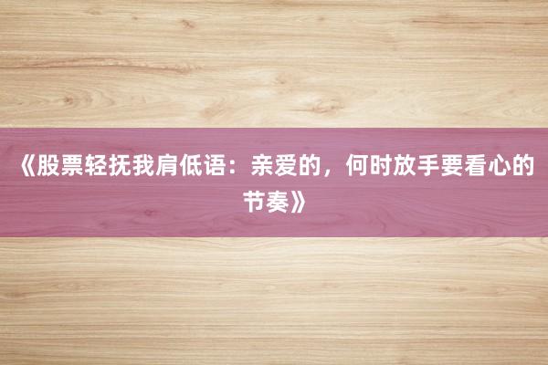 《股票轻抚我肩低语：亲爱的，何时放手要看心的节奏》