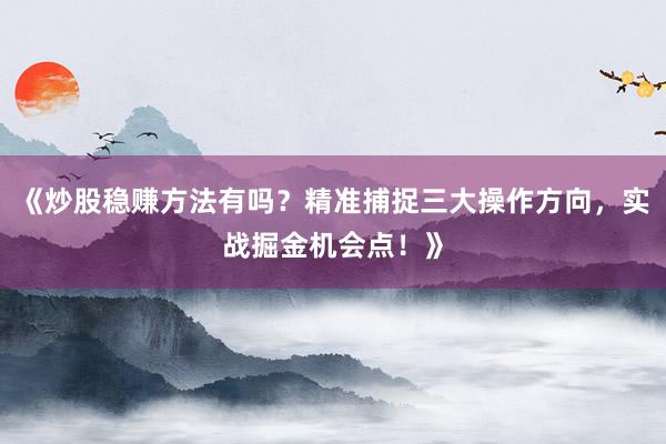 《炒股稳赚方法有吗？精准捕捉三大操作方向，实战掘金机会点！》