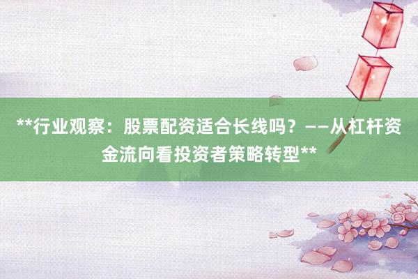 **行业观察：股票配资适合长线吗？——从杠杆资金流向看投资者策略转型**