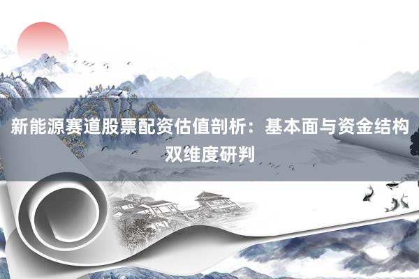 新能源赛道股票配资估值剖析：基本面与资金结构双维度研判