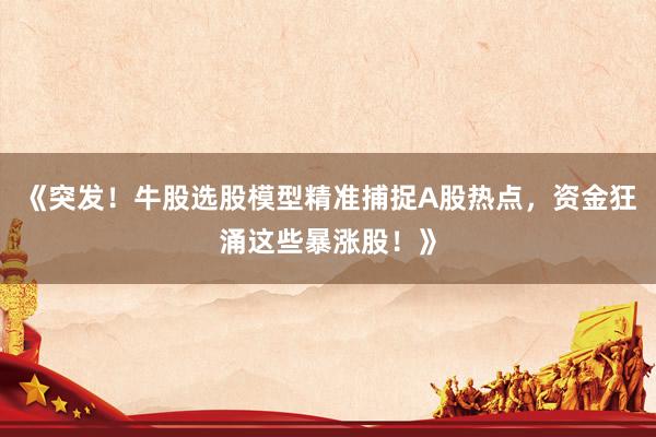 《突发！牛股选股模型精准捕捉A股热点，资金狂涌这些暴涨股！》