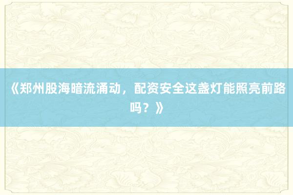 《郑州股海暗流涌动，配资安全这盏灯能照亮前路吗？》
