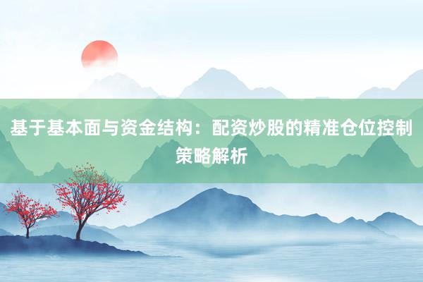 基于基本面与资金结构：配资炒股的精准仓位控制策略解析