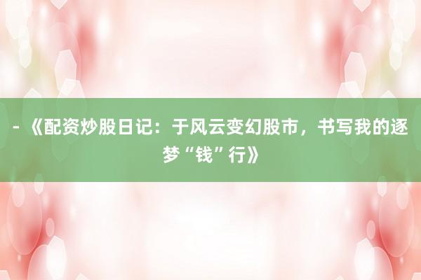 - 《配资炒股日记：于风云变幻股市，书写我的逐梦“钱”行》