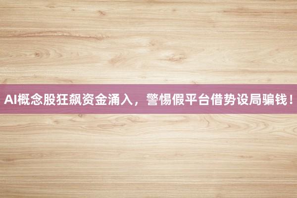 AI概念股狂飙资金涌入，警惕假平台借势设局骗钱！