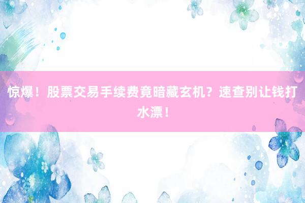 惊爆！股票交易手续费竟暗藏玄机？速查别让钱打水漂！