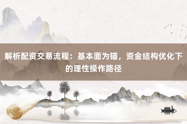 解析配资交易流程：基本面为锚，资金结构优化下的理性操作路径