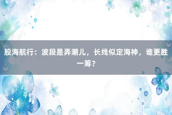 股海航行：波段是弄潮儿，长线似定海神，谁更胜一筹？