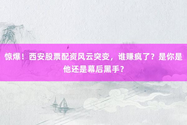 惊爆！西安股票配资风云突变，谁赚疯了？是你是他还是幕后黑手？