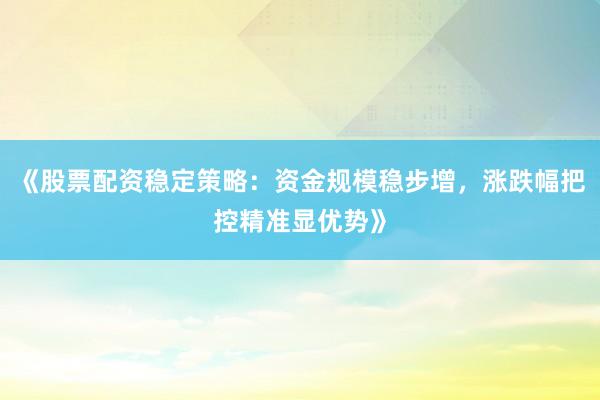 《股票配资稳定策略：资金规模稳步增，涨跌幅把控精准显优势》
