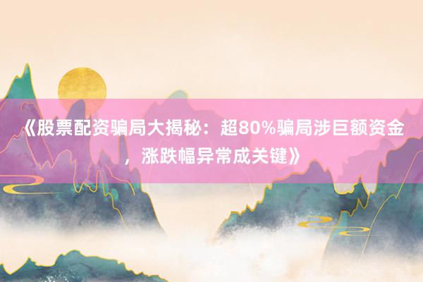 《股票配资骗局大揭秘：超80%骗局涉巨额资金，涨跌幅异常成关键》