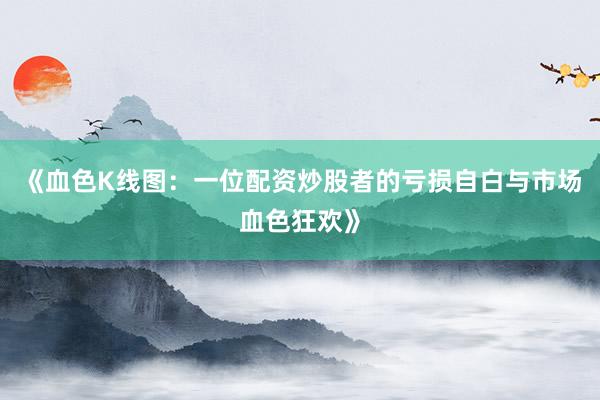《血色K线图：一位配资炒股者的亏损自白与市场血色狂欢》
