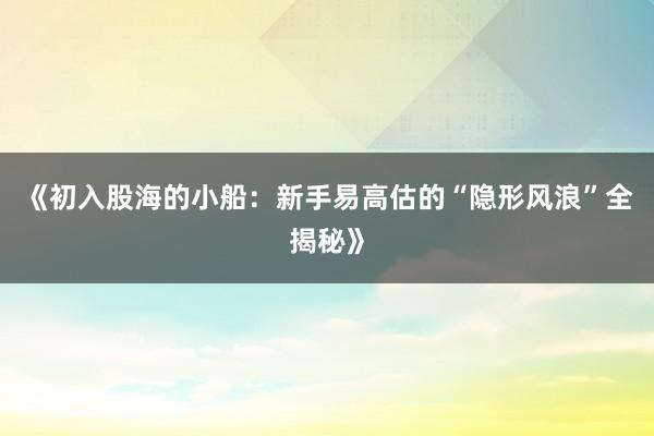 《初入股海的小船：新手易高估的“隐形风浪”全揭秘》