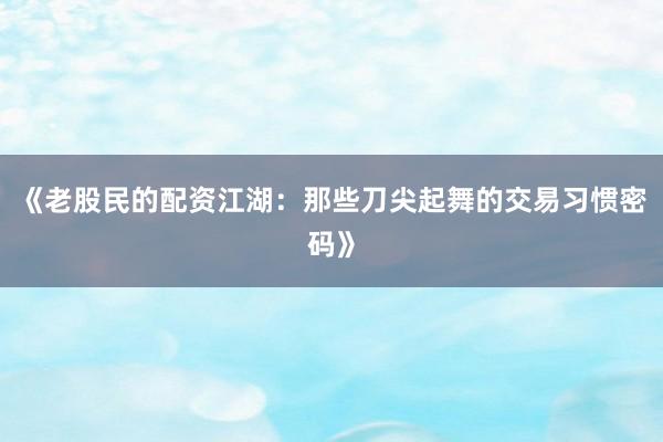 《老股民的配资江湖：那些刀尖起舞的交易习惯密码》