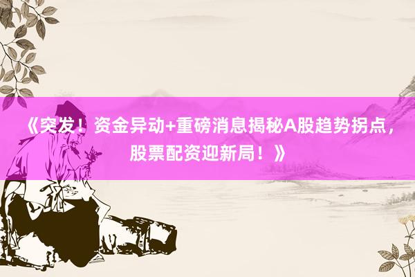 《突发！资金异动+重磅消息揭秘A股趋势拐点，股票配资迎新局！》