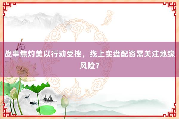 战事焦灼美以行动受挫，线上实盘配资需关注地缘风险？