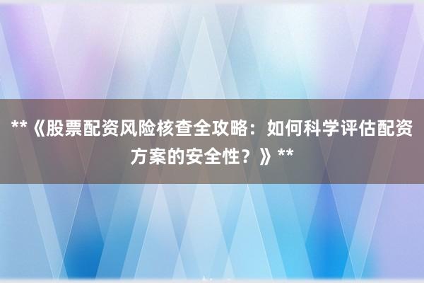 **《股票配资风险核查全攻略：如何科学评估配资方案的安全性？》**