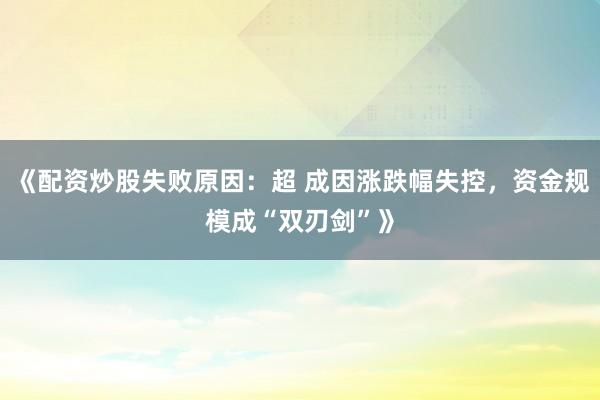 《配资炒股失败原因:超 成因涨跌幅失控,资金规模成“双刃剑”》