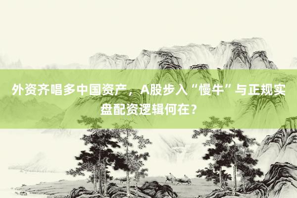 外资齐唱多中国资产，A股步入“慢牛”与正规实盘配资逻辑何在？