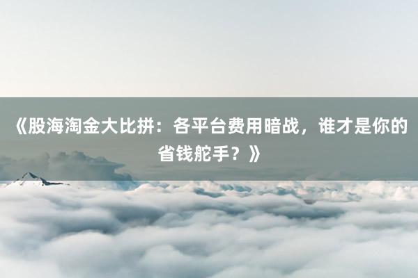 《股海淘金大比拼：各平台费用暗战，谁才是你的省钱舵手？》