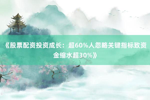 《股票配资投资成长：超60%人忽略关键指标致资金缩水超30%》