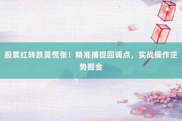 股票红转跌莫慌张!精准捕捉回调点,实战操作逆势掘金