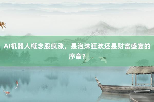 AI机器人概念股疯涨，是泡沫狂欢还是财富盛宴的序章？