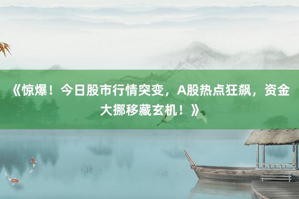 《惊爆！今日股市行情突变，A股热点狂飙，资金大挪移藏玄机！》
