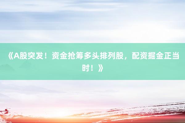 《A股突发!资金抢筹多头排列股,配资掘金正当时!》
