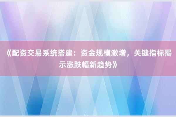《配资交易系统搭建：资金规模激增，关键指标揭示涨跌幅新趋势》