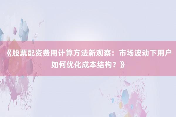 《股票配资费用计算方法新观察：市场波动下用户如何优化成本结构？》
