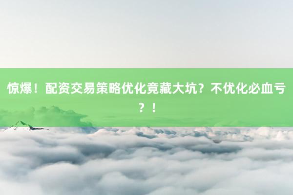 惊爆！配资交易策略优化竟藏大坑？不优化必血亏？！