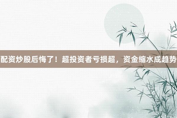 配资炒股后悔了！超投资者亏损超，资金缩水成趋势