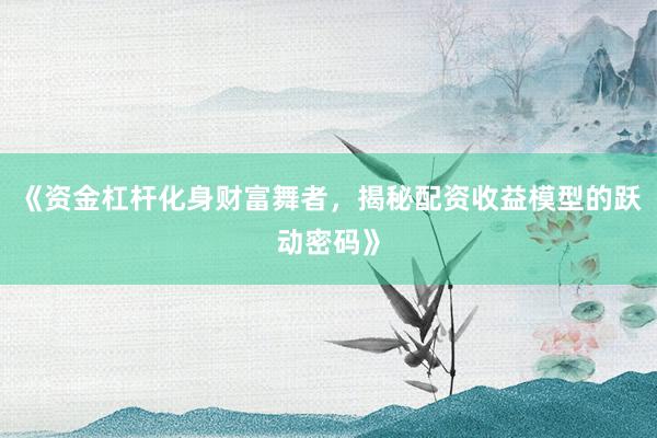 《资金杠杆化身财富舞者，揭秘配资收益模型的跃动密码》