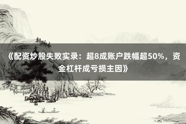 《配资炒股失败实录：超8成账户跌幅超50%，资金杠杆成亏损主因》