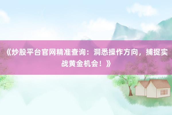 《炒股平台官网精准查询：洞悉操作方向，捕捉实战黄金机会！》
