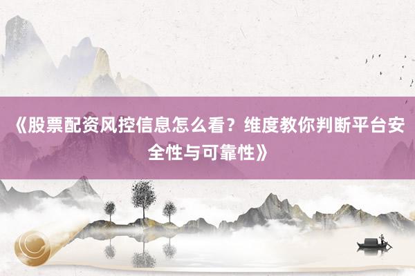 《股票配资风控信息怎么看？维度教你判断平台安全性与可靠性》