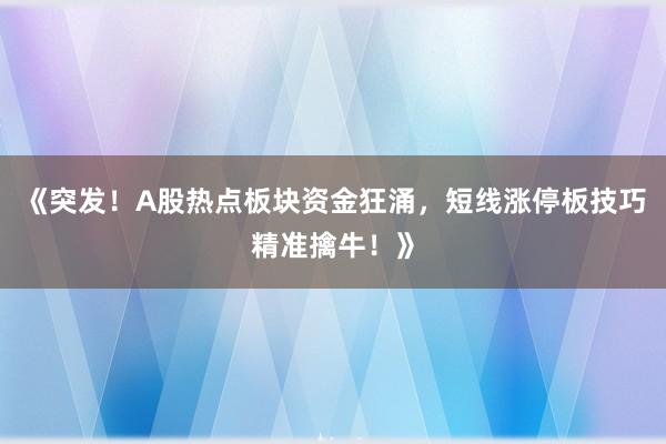 《突发！A股热点板块资金狂涌，短线涨停板技巧精准擒牛！》