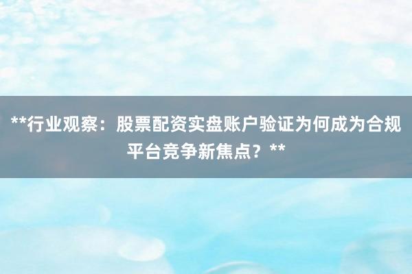 **行业观察:股票配资实盘账户验证为何成为合规平台竞争新焦点?**