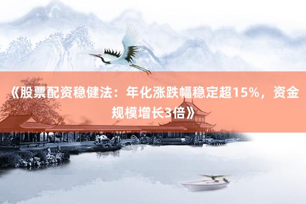 《股票配资稳健法：年化涨跌幅稳定超15%，资金规模增长3倍》