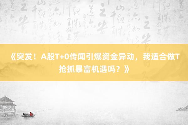 《突发！A股T+0传闻引爆资金异动，我适合做T抢抓暴富机遇吗？》