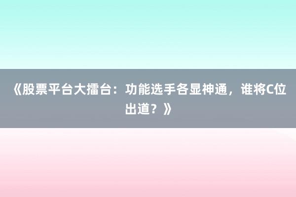 《股票平台大擂台：功能选手各显神通，谁将C位出道？》