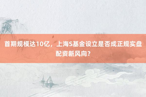 首期规模达10亿，上海S基金设立是否成正规实盘配资新风向？