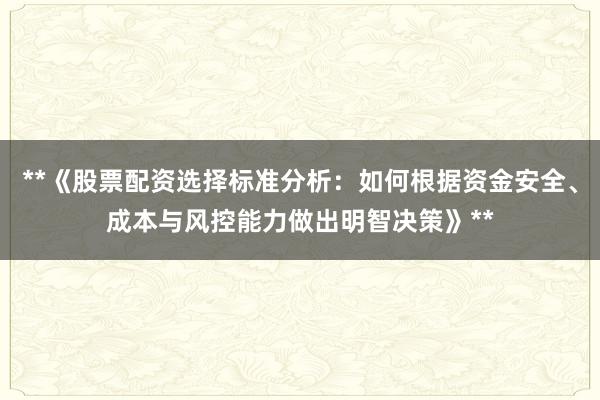 **《股票配资选择标准分析：如何根据资金安全、成本与风控能力做出明智决策》**