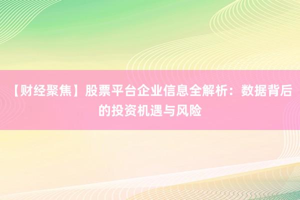 【财经聚焦】股票平台企业信息全解析：数据背后的投资机遇与风险
